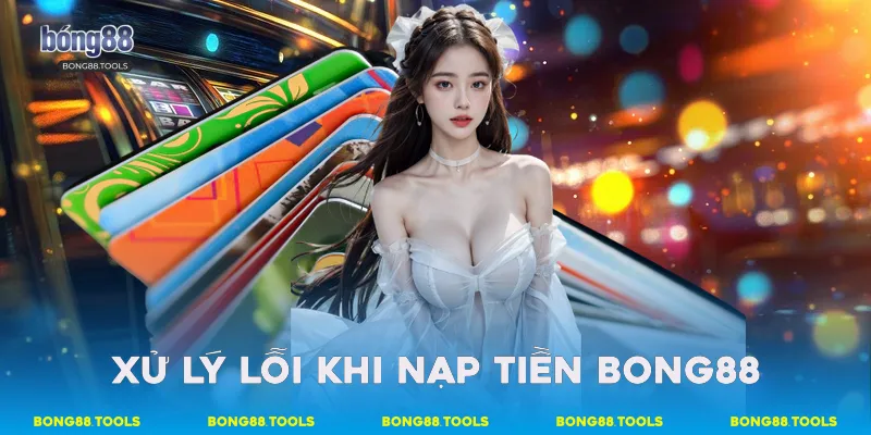 Hướng Dẫn Chi Tiết Quy Trình Nạp Tiền Bong88 An Toàn 4 Xử lý lỗi khi nạp tiền Bong88